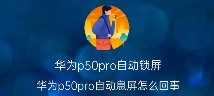 华为p50pro自动锁屏 华为p50pro自动息屏怎么回事？